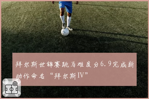 拜尔斯世锦赛跳马难度分6.9完成新动作命名“拜尔斯Ⅱ”