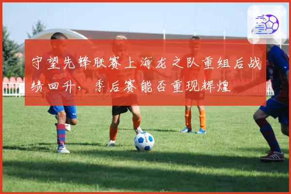 守望先锋联赛上海龙之队重组后战绩回升,季后赛能否重现辉煌