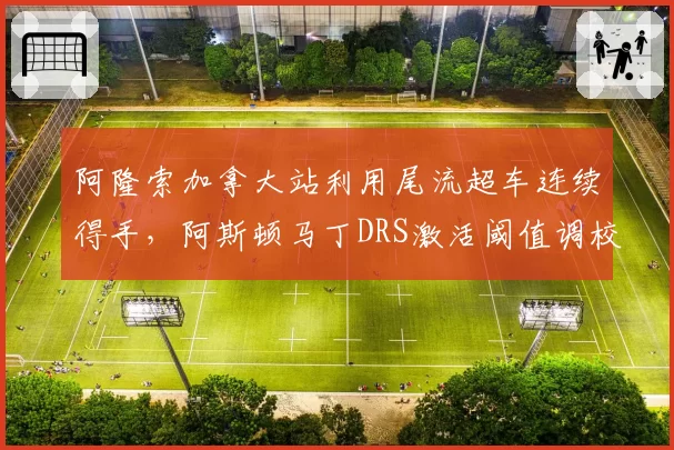阿隆索加拿大站利用尾流超车连续得手,阿斯顿马丁DRS激活阈值调校是否打破规则?