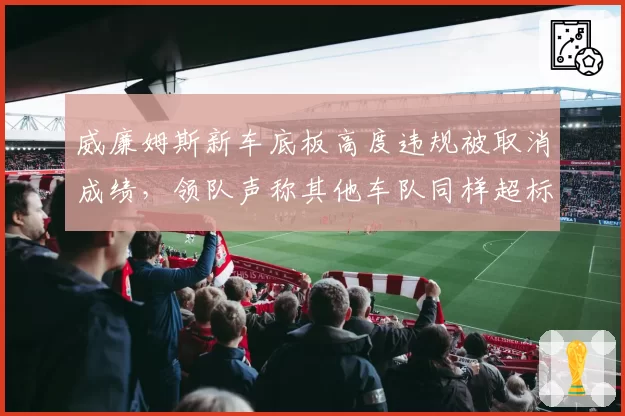 威廉姆斯新车底板高度违规被取消成绩,领队声称其他车队同样超标但未检测