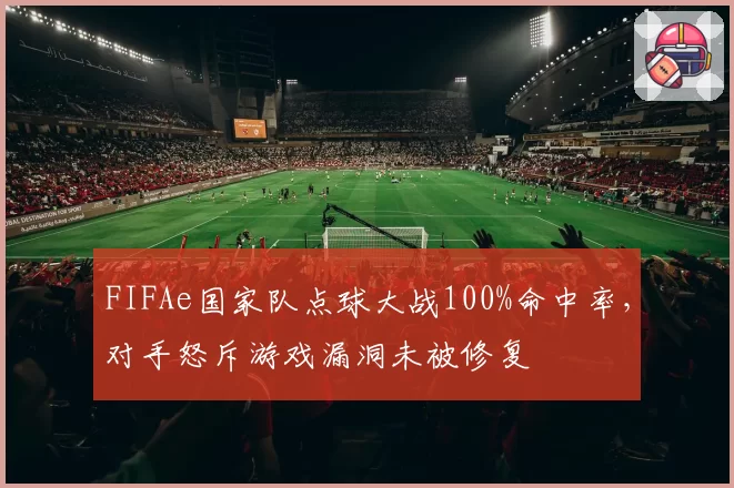 FIFAe国家队点球大战100%命中率,对手怒斥游戏漏洞未被修复