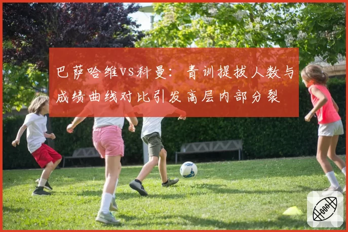 巴萨哈维vs科曼：青训提拔人数与成绩曲线对比引发高层内部分裂