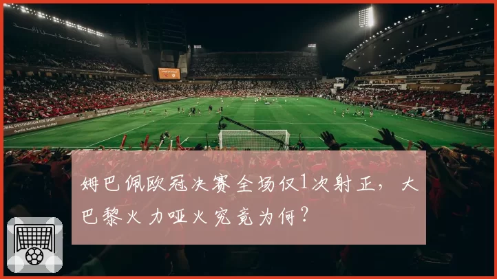 姆巴佩欧冠决赛全场仅1次射正，大巴黎火力哑火究竟为何？