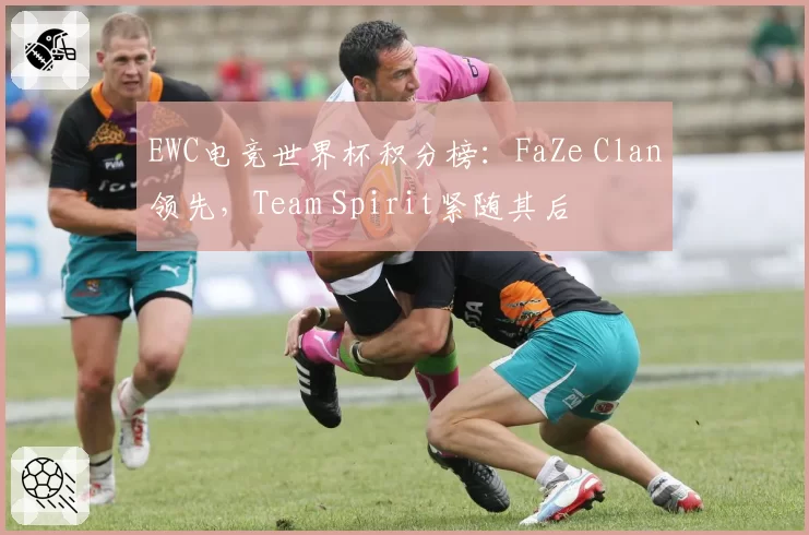 EWC电竞世界杯积分榜:FaZe Clan领先,Team Spirit紧随其后