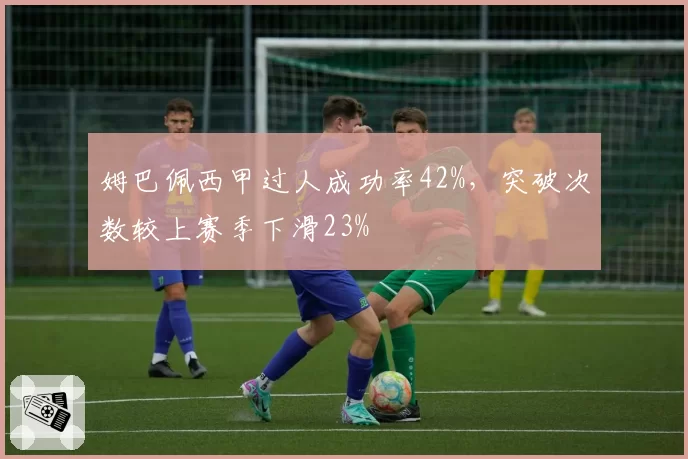 姆巴佩西甲过人成功率42%,突破次数较上赛季下滑23%