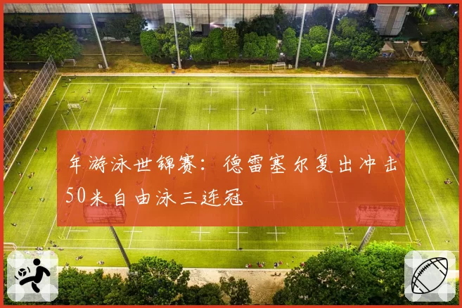 年游泳世锦赛:德雷塞尔复出冲击50米自由泳三连冠
