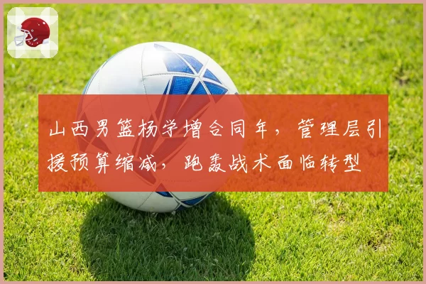 山西男篮杨学增合同年,管理层引援预算缩减,跑轰战术面临转型