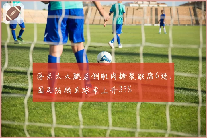 蒋光太大腿后侧肌肉撕裂缺席6场,国足防线丢球率上升35%