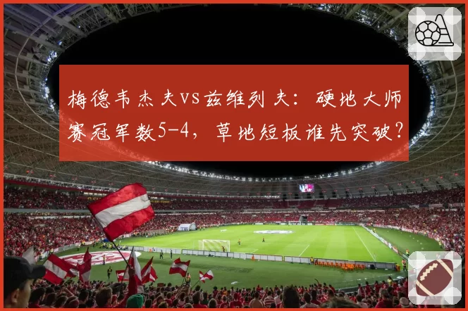 梅德韦杰夫vs兹维列夫：硬地大师赛冠军数5-4，草地短板谁先突破？