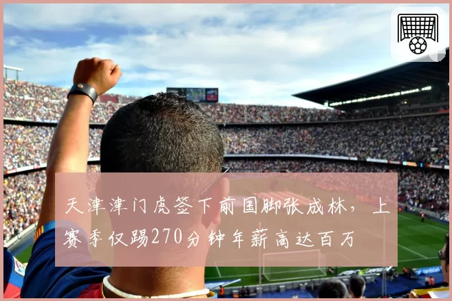 天津津门虎签下前国脚张成林,上赛季仅踢270分钟年薪高达百万