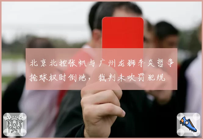 北京北控张帆与广州龙狮李炎哲争抢球权时倒地,裁判未吹罚犯规