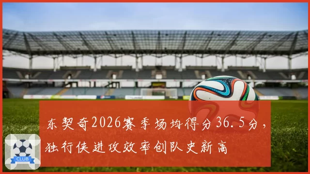 东契奇2026赛季场均得分36.5分,独行侠进攻效率创队史新高