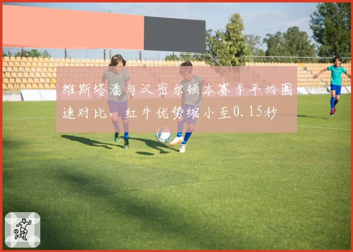 维斯塔潘与汉密尔顿本赛季平均圈速对比,红牛优势缩小至0.15秒