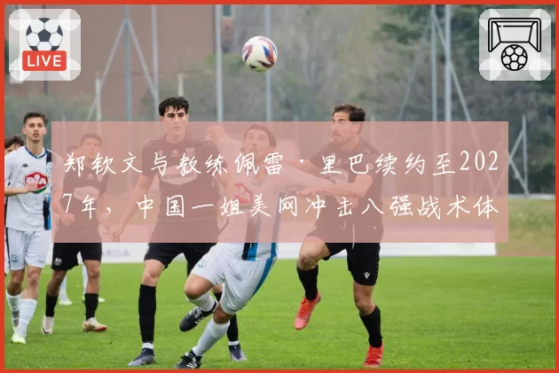 郑钦文与教练佩雷·里巴续约至2027年,中国一姐美网冲击八强战术体系已成型