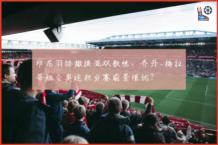 印尼羽协撤换混双教练,乔丹_梅拉蒂组合奥运积分赛前景堪忧?