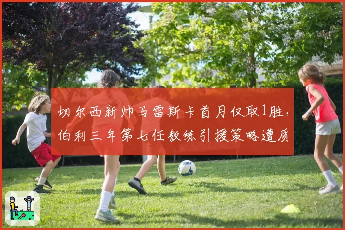切尔西新帅马雷斯卡首月仅取1胜,伯利三年第七任教练引援策略遭质疑