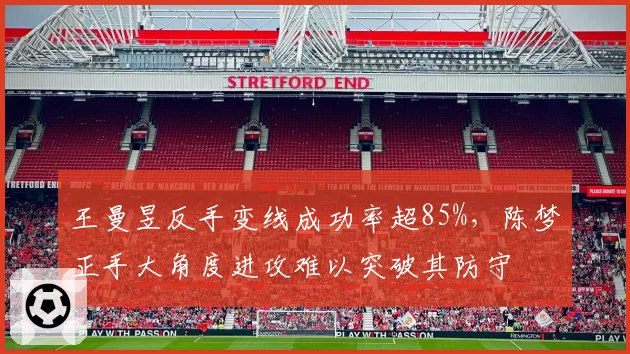王曼昱反手变线成功率超85%,陈梦正手大角度进攻难以突破其防守