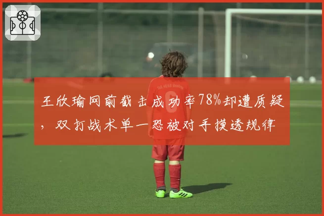 王欣瑜网前截击成功率78%却遭质疑,双打战术单一恐被对手摸透规律