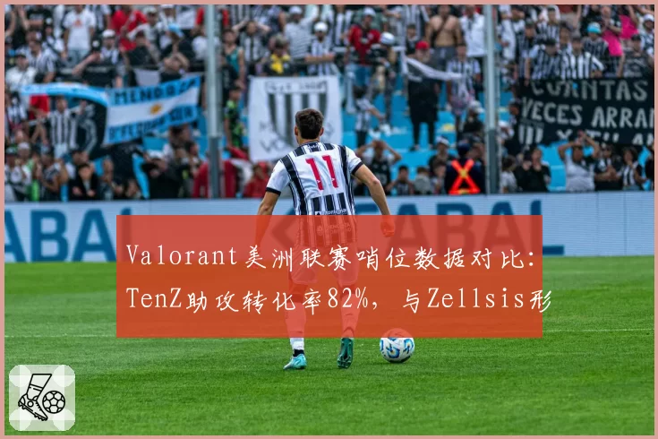 Valorant美洲联赛哨位数据对比：TenZ助攻转化率82%，与Zellsis形成双核