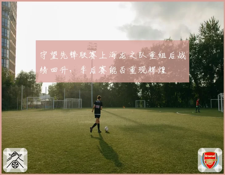 守望先锋联赛上海龙之队重组后战绩回升,季后赛能否重现辉煌