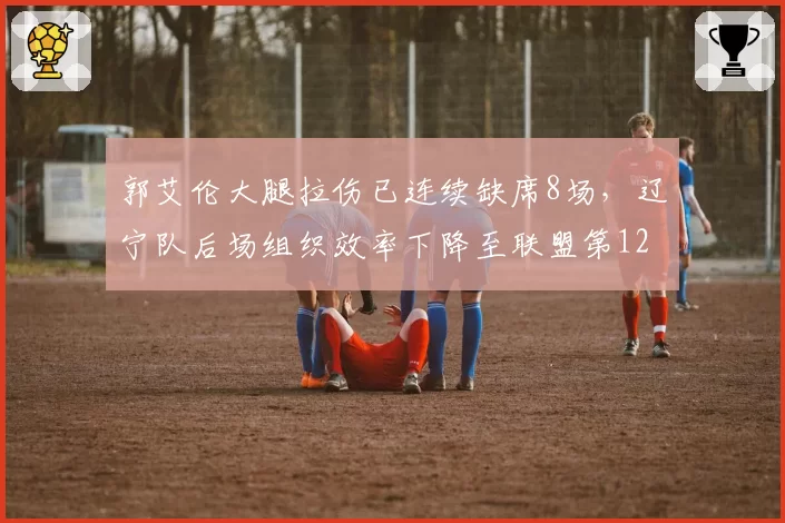 郭艾伦大腿拉伤已连续缺席8场,辽宁队后场组织效率下降至联盟第12