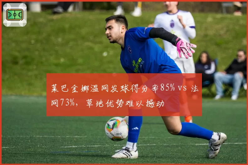莱巴金娜温网发球得分率85% vs 法网73%,草地优势难以撼动