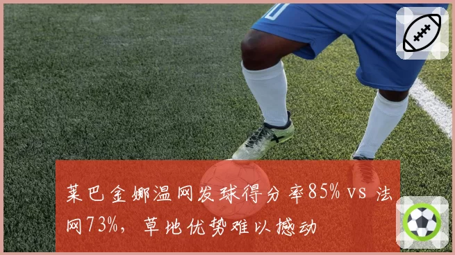 莱巴金娜温网发球得分率85% vs 法网73%,草地优势难以撼动