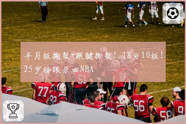 半月板撕裂+跟腱撕裂!18分10板!25岁榜眼杀回NBA