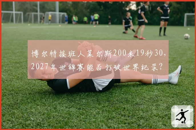 博尔特接班人莱尔斯200米19秒30,2027年世锦赛能否打破世界纪录?