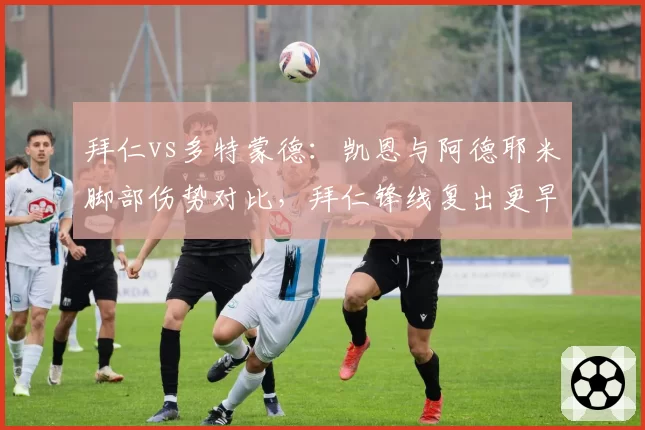 拜仁vs多特蒙德:凯恩与阿德耶米脚部伤势对比,拜仁锋线复出更早