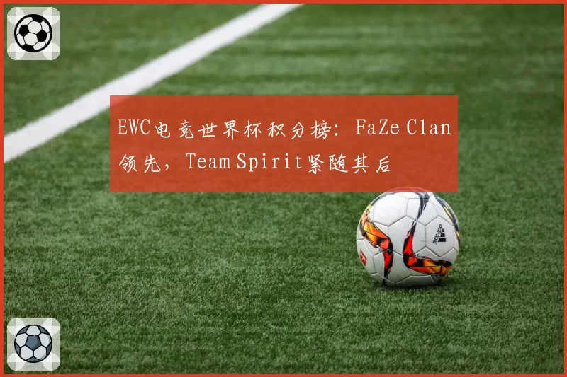 EWC电竞世界杯积分榜：FaZe Clan领先，Team Spirit紧随其后