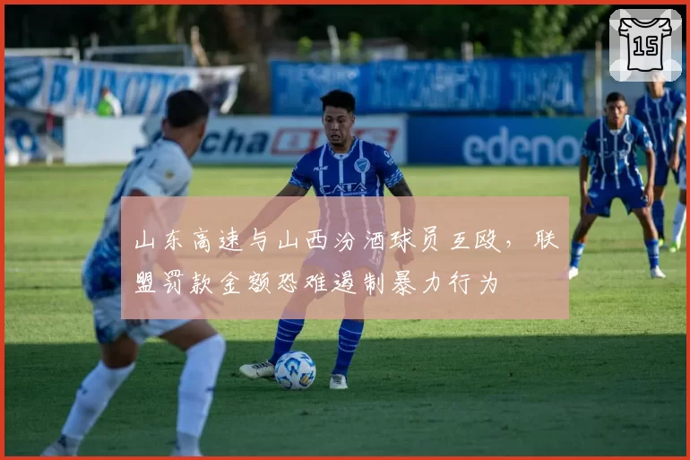 山东高速与山西汾酒球员互殴,联盟罚款金额恐难遏制暴力行为