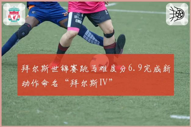 拜尔斯世锦赛跳马难度分6.9完成新动作命名“拜尔斯Ⅱ”