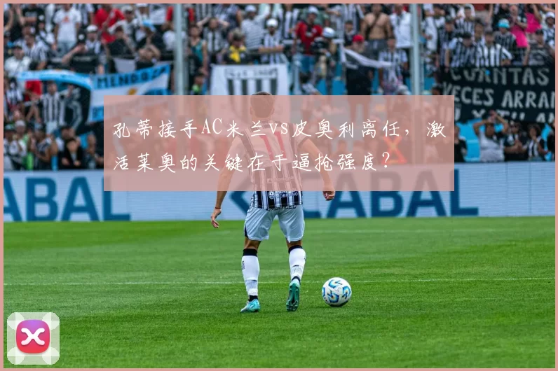 孔蒂接手AC米兰vs皮奥利离任,激活莱奥的关键在于逼抢强度?