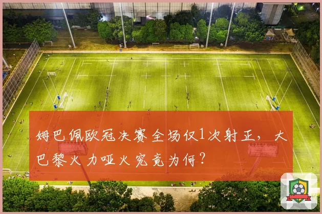 姆巴佩欧冠决赛全场仅1次射正，大巴黎火力哑火究竟为何？