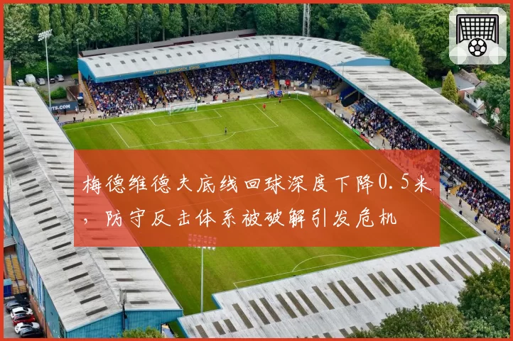 梅德维德夫底线回球深度下降0.5米,防守反击体系被破解引发危机