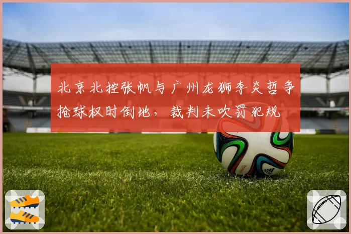 北京北控张帆与广州龙狮李炎哲争抢球权时倒地,裁判未吹罚犯规