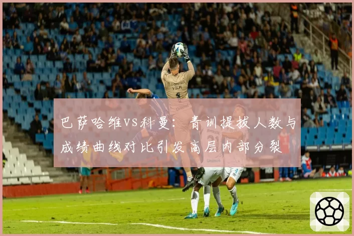 巴萨哈维vs科曼：青训提拔人数与成绩曲线对比引发高层内部分裂
