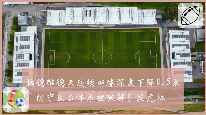 梅德维德夫底线回球深度下降0.5米,防守反击体系被破解引发危机
