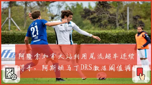 阿隆索加拿大站利用尾流超车连续得手,阿斯顿马丁DRS激活阈值调校是否打破规则?