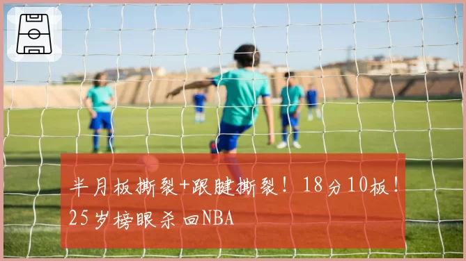 半月板撕裂+跟腱撕裂!18分10板!25岁榜眼杀回NBA