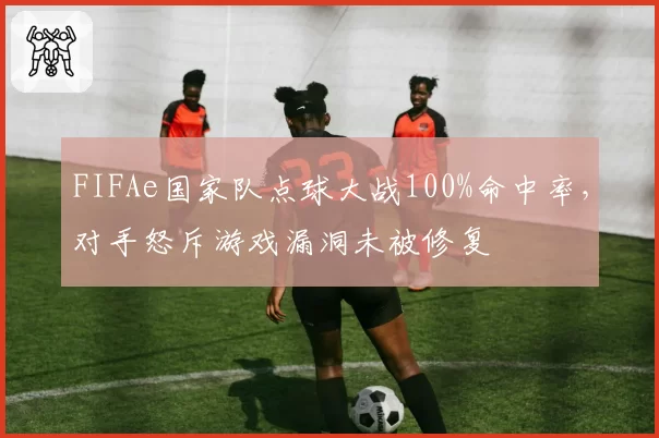 FIFAe国家队点球大战100%命中率,对手怒斥游戏漏洞未被修复