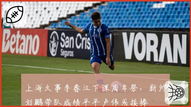 上海久事李春江下课周年祭,新帅刘鹏带队成绩平平卢伟或接棒