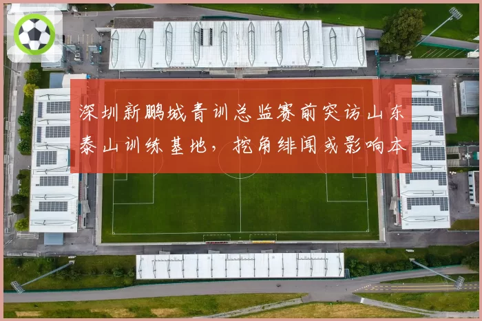 深圳新鹏城青训总监赛前突访山东泰山训练基地,挖角绯闻或影响本轮排兵布阵