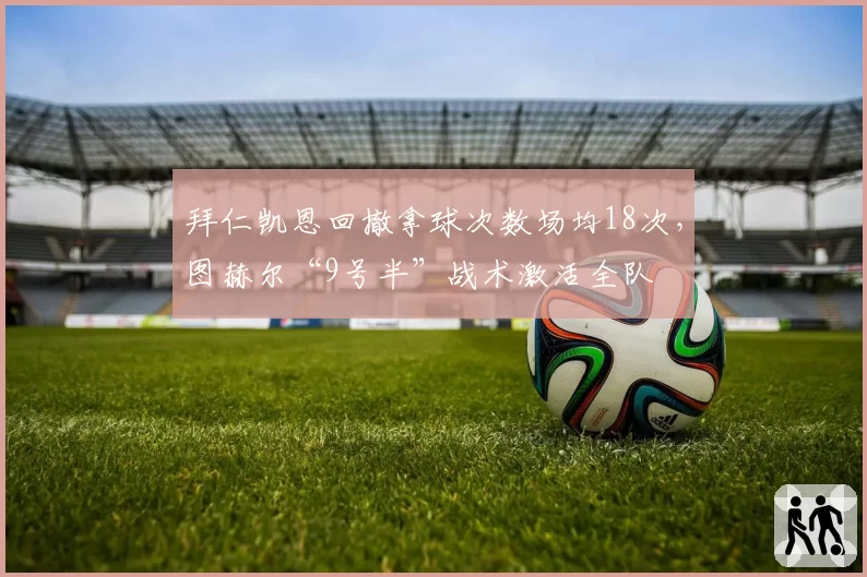 拜仁凯恩回撤拿球次数场均18次,图赫尔“9号半”战术激活全队