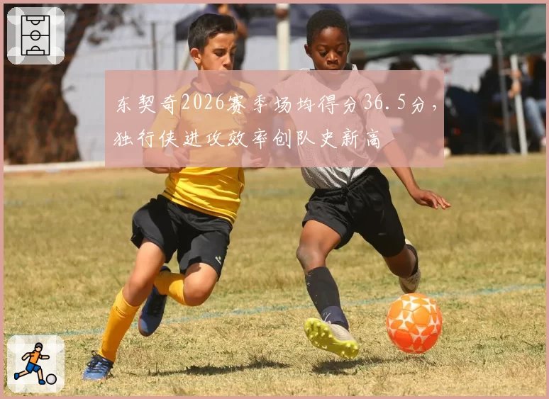 东契奇2026赛季场均得分36.5分,独行侠进攻效率创队史新高