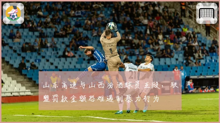 山东高速与山西汾酒球员互殴,联盟罚款金额恐难遏制暴力行为